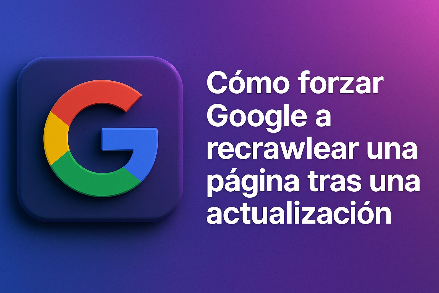 Cómo forzar Google a recrawlear una página tras una actualización
