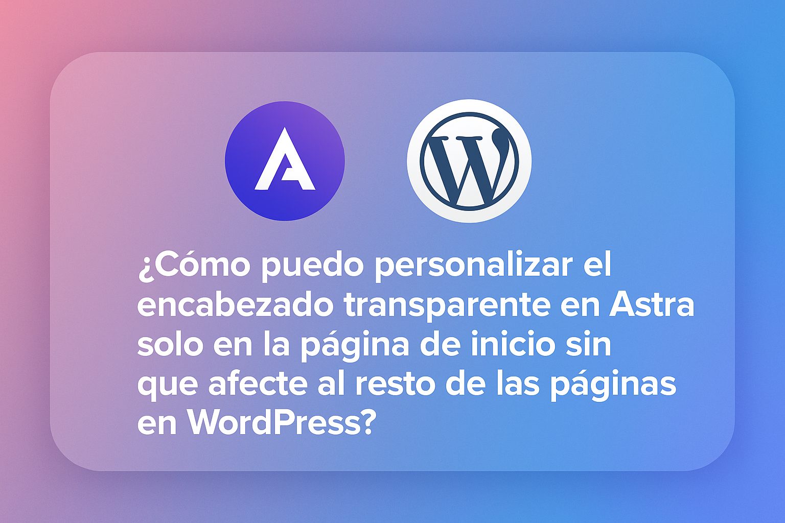 Cómo puedo personalizar el encabezado transparente en Astra solo en la página de inicio sin que afecte al resto de las páginas en WordPress